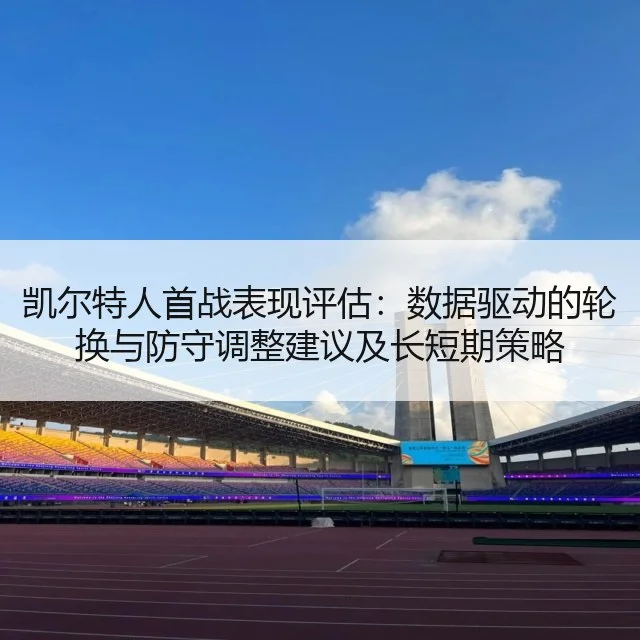 凯尔特人首战表现评估：数据驱动的轮换与防守调整建议及长短期策略
